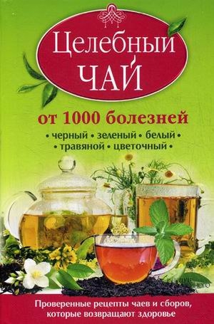 Целебный чай от 1000 болезней. Проверенные рецепты чаев и сборов, которые возвращают здоровье. Целебный чай от 1000 болезней. Проверенные рецепты чаев и сборов, которые возвращают здоровье.